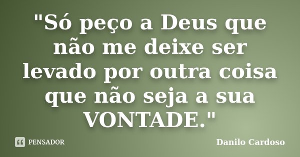 "Só peço a Deus que não me deixe ser levado por outra coisa que não seja a sua VONTADE."... Frase de Danilo Cardoso.