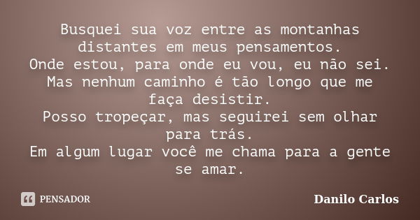 Busquei sua voz entre as montanhas distantes em meus pensamentos. Onde estou, para onde eu vou, eu não sei. Mas nenhum caminho é tão longo que me faça desistir.... Frase de Danilo Carlos.