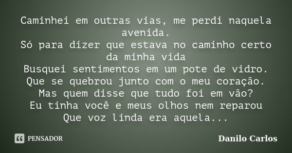 Caminhei em outras vias, me perdi naquela avenida. Só para dizer que estava no caminho certo da minha vida Busquei sentimentos em um pote de vidro. Que se quebr... Frase de Danilo Carlos.