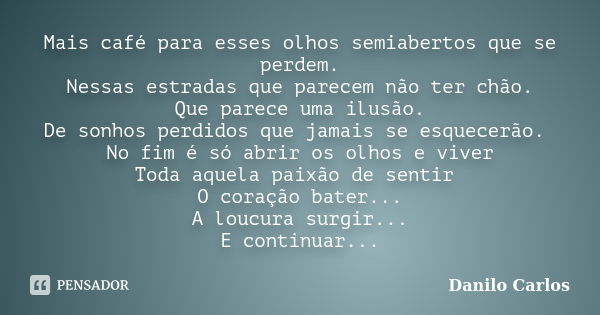 Mais café para esses olhos semiabertos que se perdem. Nessas estradas que parecem não ter chão. Que parece uma ilusão. De sonhos perdidos que jamais se esquecer... Frase de Danilo Carlos.