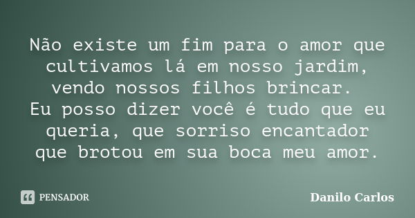 Não existe um fim para o amor que cultivamos lá em nosso jardim, vendo nossos filhos brincar. Eu posso dizer você é tudo que eu queria, que sorriso encantador q... Frase de Danilo Carlos.