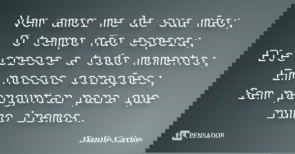 Vem amor me de sua mão; O tempo não espera; Ele cresce a todo momento; Em nossos corações; Sem perguntar para que rumo iremos.... Frase de Danilo Carlos.
