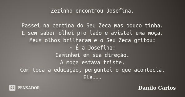 Zezinho encontrou Josefina. Passei na cantina do Seu Zeca mas pouco tinha. E sem saber olhei pro lado e avistei uma moça. Meus olhos brilharam e o Seu Zeca grit... Frase de Danilo Carlos.