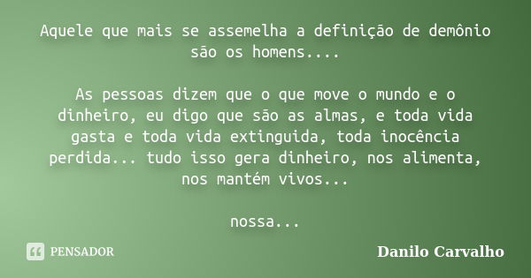 Aquele que mais se assemelha a definição de demônio são os homens.... As pessoas dizem que o que move o mundo e o dinheiro, eu digo que são as almas, e toda vid... Frase de Danilo Carvalho.