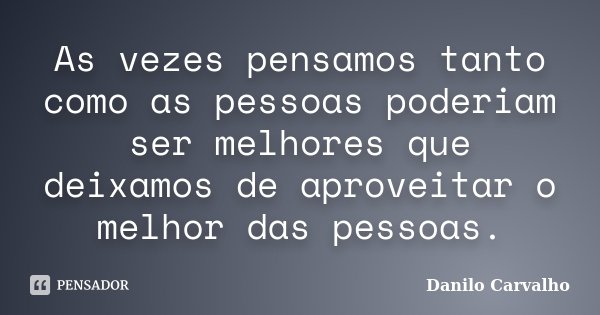 As vezes pensamos tanto como as pessoas poderiam ser melhores que deixamos de aproveitar o melhor das pessoas.... Frase de Danilo Carvalho.