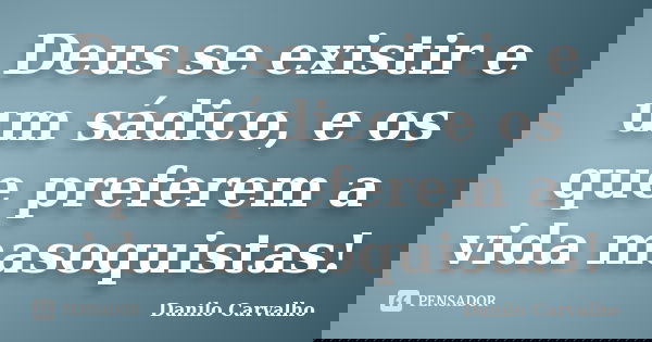 Deus se existir e um sádico, e os que preferem a vida masoquistas!... Frase de Danilo Carvalho.