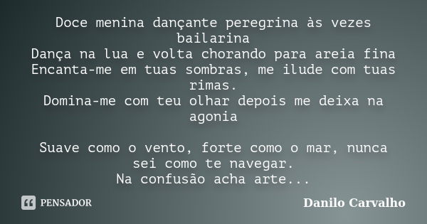 Doce menina dançante peregrina às vezes bailarina Dança na lua e volta chorando para areia fina Encanta-me em tuas sombras, me ilude com tuas rimas. Domina-me c... Frase de Danilo Carvalho.