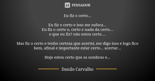 Eu fiz o certo... Eu fiz o certo e isso me sufoca... Eu fiz o certo o, certo e nada da certo... o que eu fiz? não estou certo.... Mas fiz o certo e tenho certez... Frase de Danilo Carvalho.