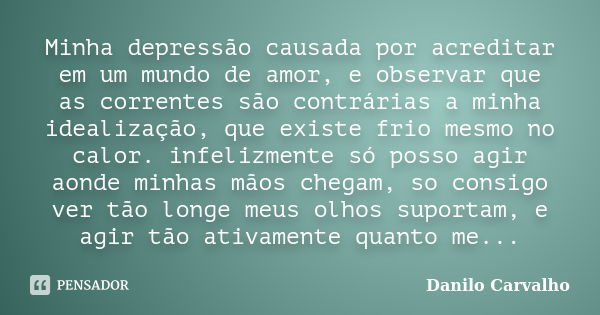 Minha depressão causada por acreditar em um mundo de amor, e observar que as correntes são contrárias a minha idealização, que existe frio mesmo no calor. infel... Frase de Danilo Carvalho.