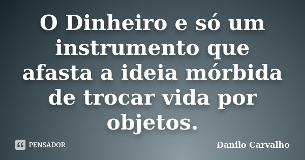 O Dinheiro e só um instrumento que afasta a ideia mórbida de trocar vida por objetos.... Frase de Danilo Carvalho.