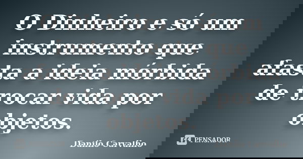 O Dinheiro e só um instrumento que afasta a ideia mórbida de trocar vida por objetos.... Frase de Danilo Carvalho.