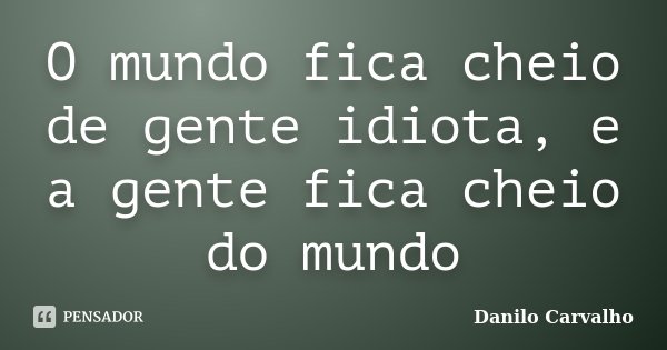 O mundo fica cheio de gente idiota, e a gente fica cheio do mundo... Frase de Danilo Carvalho.