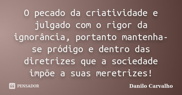 O pecado da criatividade e julgado com o rigor da ignorância, portanto mantenha-se pródigo e dentro das diretrizes que a sociedade impõe a suas meretrizes!... Frase de Danilo Carvalho.