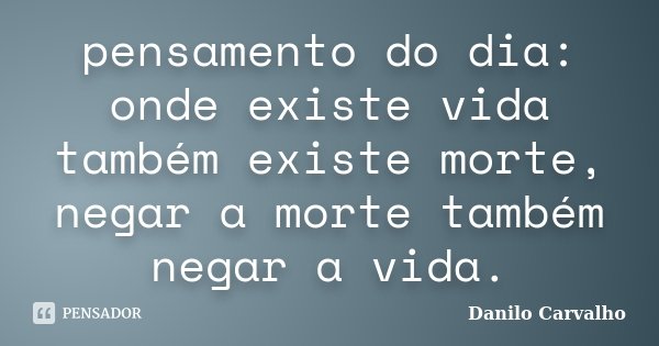 pensamento do dia: onde existe vida também existe morte, negar a morte também negar a vida.... Frase de Danilo Carvalho.