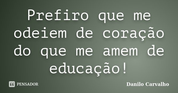 Prefiro que me odeiem de coração do que me amem de educação!... Frase de Danilo Carvalho.
