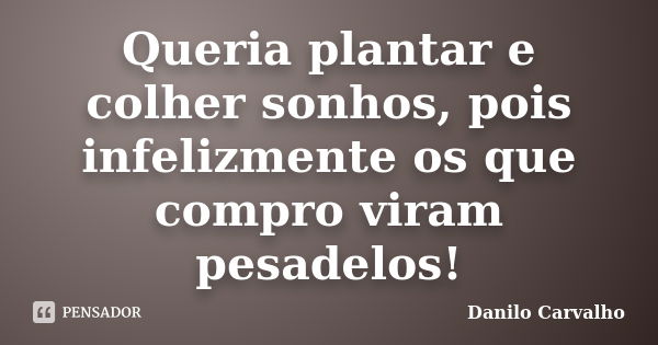 Queria plantar e colher sonhos, pois infelizmente os que compro viram pesadelos!... Frase de Danilo Carvalho.