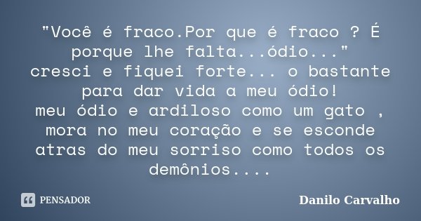 "Você é fraco.Por que é fraco ? É porque lhe falta...ódio..." cresci e fiquei forte... o bastante para dar vida a meu ódio! meu ódio e ardiloso como u... Frase de Danilo Carvalho.