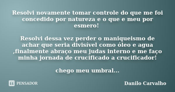 Resolvi novamente tomar controle do que me foi concedido por natureza e o que e meu por esmero! Resolvi dessa vez perder o maniqueismo de achar que seria divisí... Frase de Danilo Carvalho.