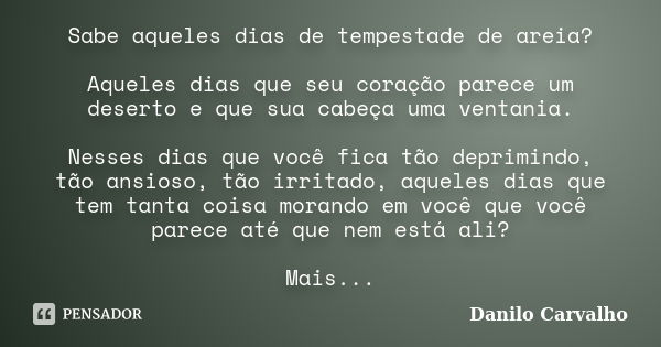 Sabe aqueles dias de tempestade de areia? Aqueles dias que seu coração parece um deserto e que sua cabeça uma ventania. Nesses dias que você fica tão deprimindo... Frase de Danilo Carvalho.