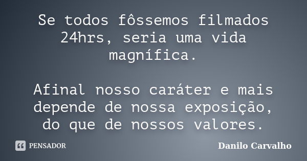 Se todos fôssemos filmados 24hrs, seria uma vida magnífica. Afinal nosso caráter e mais depende de nossa exposição, do que de nossos valores.... Frase de Danilo Carvalho.