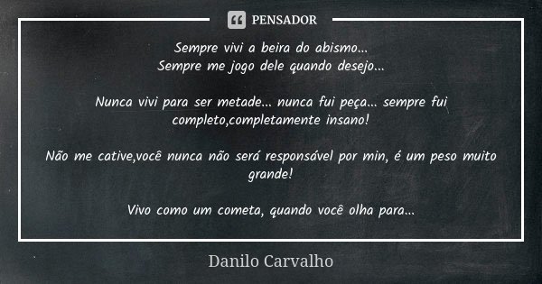 Sempre vivi a beira do abismo... Sempre me jogo dele quando desejo... Nunca vivi para ser metade... nunca fui peça... sempre fui completo,completamente insano! ... Frase de Danilo Carvalho.