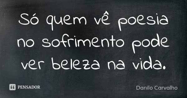 Só quem vê poesia no sofrimento pode ver beleza na vida.... Frase de Danilo Carvalho.
