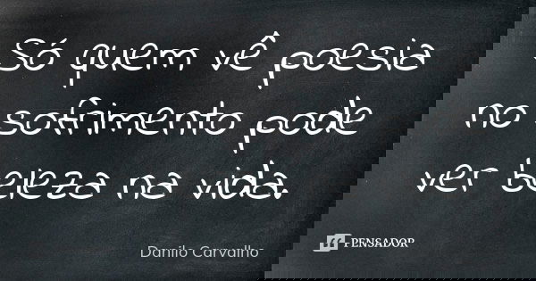 Só quem vê poesia no sofrimento pode ver beleza na vida.... Frase de Danilo Carvalho.