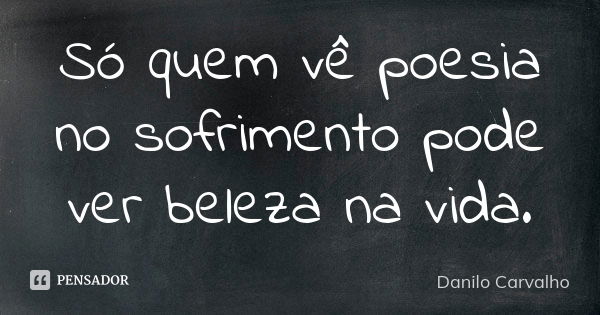 Só quem vê poesia no sofrimento pode ver beleza na vida.... Frase de Danilo Carvalho.