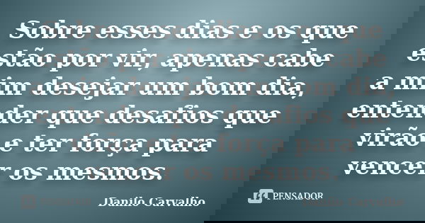 Sobre esses dias e os que estão por vir, apenas cabe a mim desejar um bom dia, entender que desafios que virão e ter força para vencer os mesmos.... Frase de Danilo Carvalho.