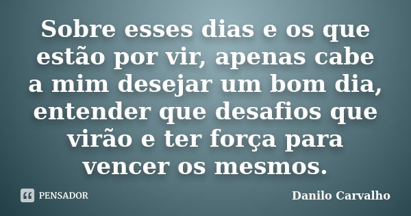 Sobre esses dias e os que estão por vir, apenas cabe a mim desejar um bom dia, entender que desafios que virão e ter força para vencer os mesmos.... Frase de Danilo Carvalho.