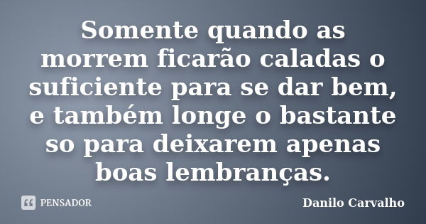 Somente quando as morrem ficarão caladas o suficiente para se dar bem, e também longe o bastante so para deixarem apenas boas lembranças.... Frase de Danilo Carvalho.