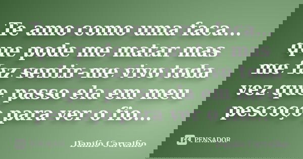 Te amo como uma faca... que pode me matar mas me faz sentir-me vivo toda vez que passo ela em meu pescoço para ver o fio...... Frase de Danilo Carvalho.