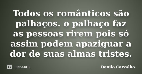 Todos os românticos são palhaços. o palhaço faz as pessoas rirem pois só assim podem apaziguar a dor de suas almas tristes.... Frase de Danilo Carvalho.