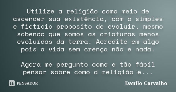 Utilize a religião como meio de ascender sua existência, com o simples e fictício proposito de evoluir, mesmo sabendo que somos as criaturas menos evoluídas da ... Frase de Danilo Carvalho.