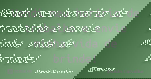 Vendi meu horário de trabalho e envie minha vida de brinde!... Frase de Danilo Carvalho.