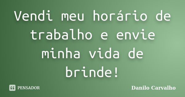 Vendi meu horário de trabalho e envie minha vida de brinde!... Frase de Danilo Carvalho.