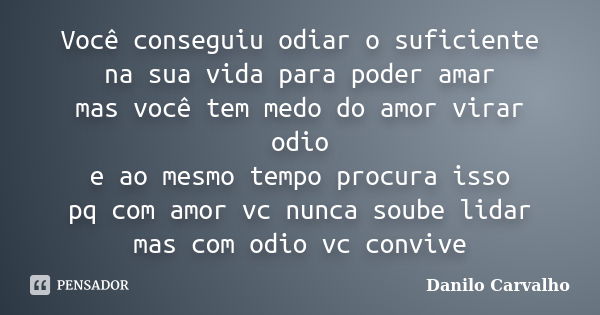 Você conseguiu odiar o suficiente na sua vida para poder amar mas você tem medo do amor virar odio e ao mesmo tempo procura isso pq com amor vc nunca soube lida... Frase de Danilo Carvalho.