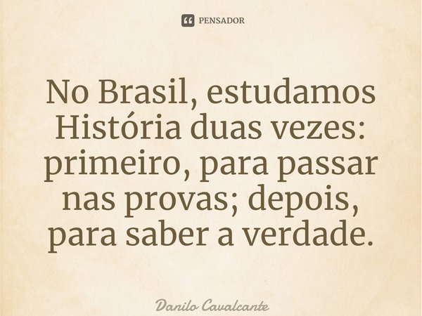 ⁠No Brasil, estudamos História duas vezes: primeiro, para passar nas provas; depois, para saber a verdade.... Frase de Danilo Cavalcante.