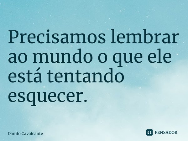 Precisamos lembrar ao mundo o que ele está tentando esquecer. ⁠... Frase de Danilo Cavalcante.