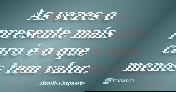 As vezes o presente mais caro é o que menos tem valor.... Frase de Danilo Cerqueira.