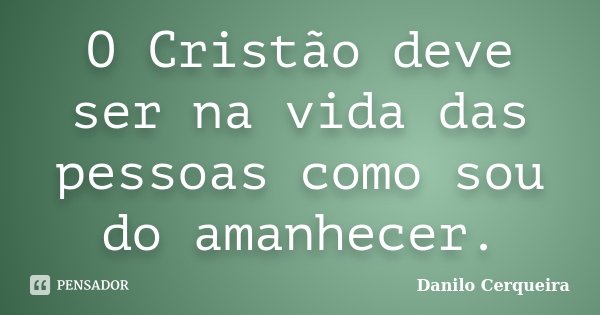 O Cristão deve ser na vida das pessoas como sou do amanhecer.... Frase de Danilo Cerqueira.