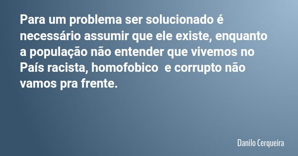 Para um problema ser solucionado é necessário assumir que ele existe, enquanto a população não entender que vivemos no País racista, homofobico e corrupto não v... Frase de Danilo Cerqueira.