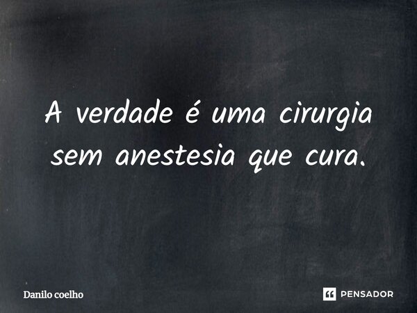 A verdade é uma cirurgia sem anestesia que cura.... Frase de Danilo coelho.