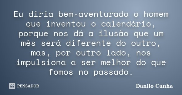 Eu diria bem-aventurado o homem que inventou o calendário, porque nos dá a ilusão que um mês será diferente do outro, mas, por outro lado, nos impulsiona a ser ... Frase de Danilo Cunha.