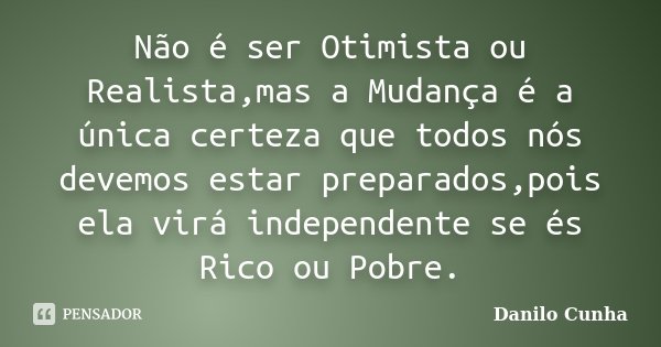 Não é ser Otimista ou Realista,mas a Mudança é a única certeza que todos nós devemos estar preparados,pois ela virá independente se és Rico ou Pobre.... Frase de Danilo Cunha.