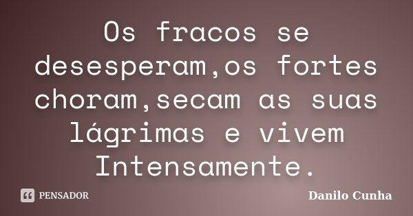 Os fracos se desesperam,os fortes choram,secam as suas lágrimas e vivem Intensamente.... Frase de Danilo Cunha.