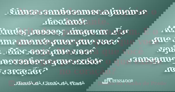 Nunca conhecemos alguém o bastante. Atitudes, posses, imagem. É o que uma mente quer que você veja. Mas será que você consegue perceber o que existe no coração?... Frase de Danilo da Cunha do Prado.