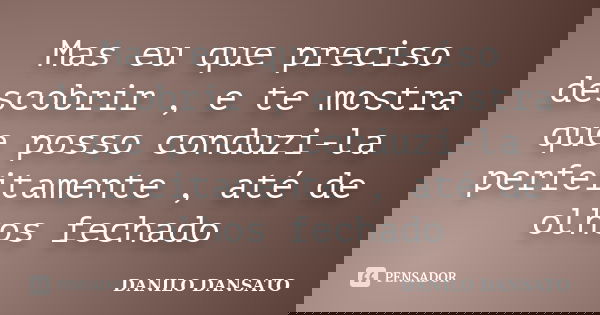 Mas eu que preciso descobrir , e te mostra que posso conduzi-la perfeitamente , até de olhos fechado... Frase de Danilo dansato.