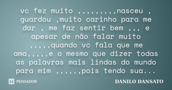 vc fez muito ,,,,,,,,,nasceu , guardou ,muito carinho para me dar , me faz sentir bem ,,, e apesar de não falar muito ,,,,,quando vc fala que me ama,,,,,e o mes... Frase de danilo dansato.