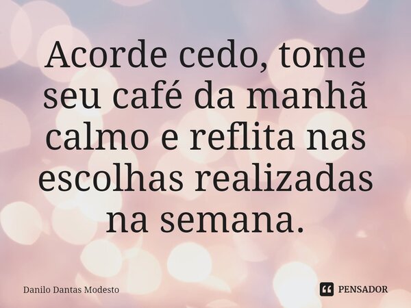 ⁠Acorde cedo, tome seu café da manhã calmo e reflita nas escolhas realizadas na semana.... Frase de Danilo Dantas Modesto.